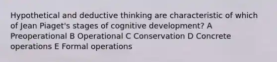 Hypothetical and deductive thinking are characteristic of which of Jean Piaget's stages of cognitive development? A Preoperational B Operational C Conservation D Concrete operations E Formal operations