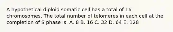 A hypothetical diploid somatic cell has a total of 16 chromosomes. The total number of telomeres in each cell at the completion of S phase is: A. 8 B. 16 C. 32 D. 64 E. 128