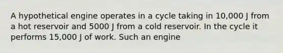 A hypothetical engine operates in a cycle taking in 10,000 J from a hot reservoir and 5000 J from a cold reservoir. In the cycle it performs 15,000 J of work. Such an engine