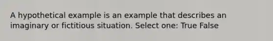 A hypothetical example is an example that describes an imaginary or fictitious situation. Select one: True False