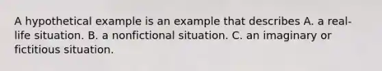 A hypothetical example is an example that describes A. a real-life situation. B. a nonfictional situation. C. an imaginary or fictitious situation.