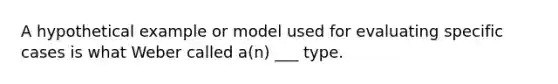 A hypothetical example or model used for evaluating specific cases is what Weber called a(n) ___ type.