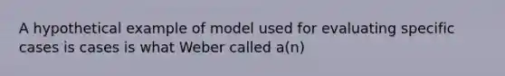 A hypothetical example of model used for evaluating specific cases is cases is what Weber called a(n)