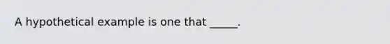 A hypothetical example is one that _____.