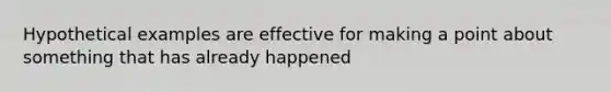 Hypothetical examples are effective for making a point about something that has already happened