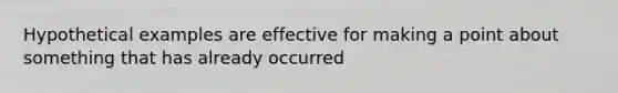 Hypothetical examples are effective for making a point about something that has already occurred