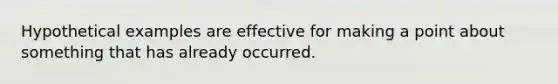 Hypothetical examples are effective for making a point about something that has already occurred.