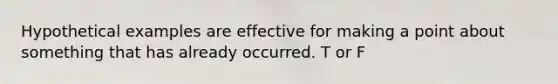 Hypothetical examples are effective for making a point about something that has already occurred. T or F