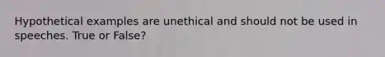 Hypothetical examples are unethical and should not be used in speeches. True or False?