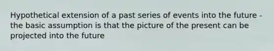 Hypothetical extension of a past series of events into the future -the basic assumption is that the picture of the present can be projected into the future