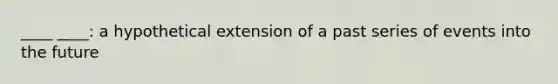 ____ ____: a hypothetical extension of a past series of events into the future