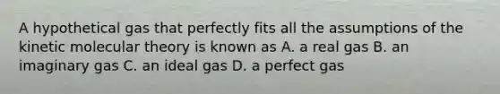 A hypothetical gas that perfectly fits all the assumptions of the kinetic molecular theory is known as A. a real gas B. an imaginary gas C. an ideal gas D. a perfect gas