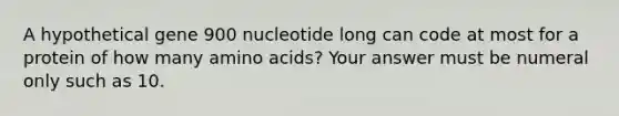 A hypothetical gene 900 nucleotide long can code at most for a protein of how many amino acids? Your answer must be numeral only such as 10.