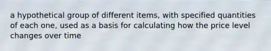 a hypothetical group of different items, with specified quantities of each one, used as a basis for calculating how the price level changes over time