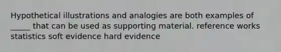 Hypothetical illustrations and analogies are both examples of _____ that can be used as supporting material. reference works statistics soft evidence hard evidence