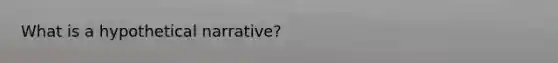 What is a hypothetical narrative?