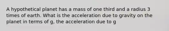 A hypothetical planet has a mass of one third and a radius 3 times of earth. What is the acceleration due to gravity on the planet in terms of g, the acceleration due to g