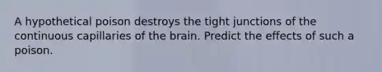 A hypothetical poison destroys the tight junctions of the continuous capillaries of the brain. Predict the effects of such a poison.