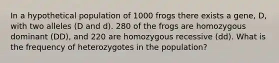 In a hypothetical population of 1000 frogs there exists a gene, D, with two alleles (D and d). 280 of the frogs are homozygous dominant (DD), and 220 are homozygous recessive (dd). What is the frequency of heterozygotes in the population?