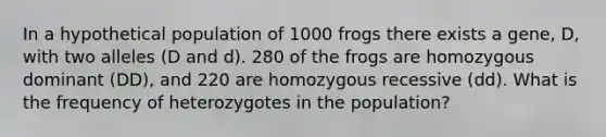 In a hypothetical population of 1000 frogs there exists a gene, D, with two alleles (D and d). 280 of the frogs are homozygous dominant ( DD ), and 220 are homozygous recessive ( dd ). What is the frequency of heterozygotes in the population?