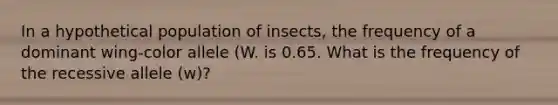 In a hypothetical population of insects, the frequency of a dominant wing-color allele (W. is 0.65. What is the frequency of the recessive allele (w)?