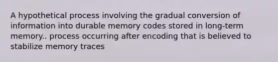 A hypothetical process involving the gradual conversion of information into durable memory codes stored in long-term memory.. process occurring after encoding that is believed to stabilize memory traces