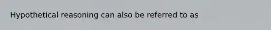 Hypothetical reasoning can also be referred to as