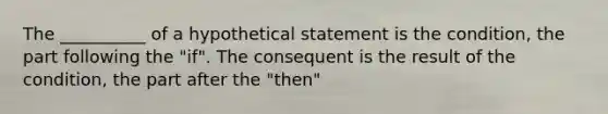 The __________ of a hypothetical statement is the condition, the part following the "if". The consequent is the result of the condition, the part after the "then"