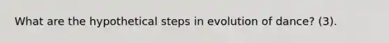 What are the hypothetical steps in evolution of dance? (3).