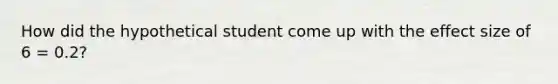 How did the hypothetical student come up with the effect size of 6 = 0.2?