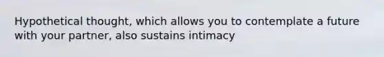 Hypothetical thought, which allows you to contemplate a future with your partner, also sustains intimacy