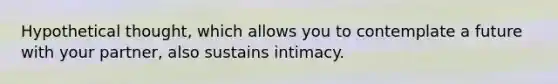 Hypothetical thought, which allows you to contemplate a future with your partner, also sustains intimacy.
