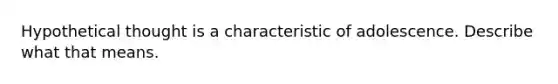 Hypothetical thought is a characteristic of adolescence. Describe what that means.