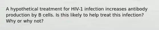 A hypothetical treatment for HIV-1 infection increases antibody production by B cells. Is this likely to help treat this infection? Why or why not?