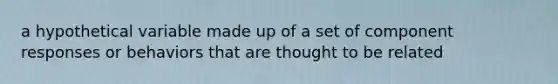 a hypothetical variable made up of a set of component responses or behaviors that are thought to be related