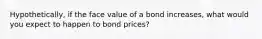 Hypothetically, if the face value of a bond increases, what would you expect to happen to bond prices?