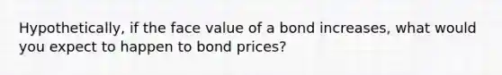 Hypothetically, if the face value of a bond increases, what would you expect to happen to bond prices?