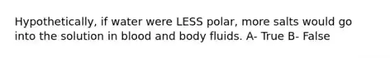 Hypothetically, if water were LESS polar, more salts would go into the solution in blood and body fluids. A- True B- False