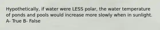 Hypothetically, if water were LESS polar, the water temperature of ponds and pools would increase more slowly when in sunlight. A- True B- False