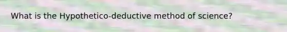 What is the Hypothetico-deductive method of science?