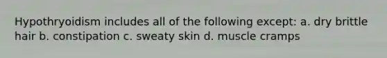 Hypothryoidism includes all of the following except: a. dry brittle hair b. constipation c. sweaty skin d. muscle cramps