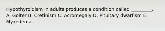 Hypothyroidism in adults produces a condition called _________. A. Goiter B. Cretinism C. Acromegaly D. Pituitary dwarfism E. Myxedema