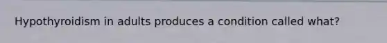 Hypothyroidism in adults produces a condition called what?