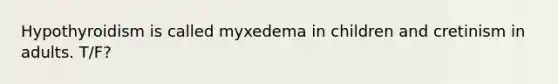 Hypothyroidism is called myxedema in children and cretinism in adults. T/F?