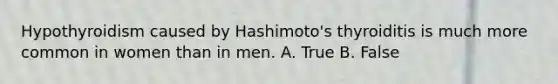 Hypothyroidism caused by Hashimoto's thyroiditis is much more common in women than in men. A. True B. False