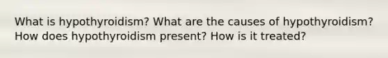 What is hypothyroidism? What are the causes of hypothyroidism? How does hypothyroidism present? How is it treated?