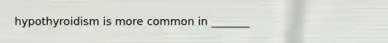 hypothyroidism is more common in _______