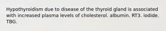 Hypothyroidism due to disease of the thyroid gland is associated with increased plasma levels of cholesterol. albumin. RT3. iodide. TBG.