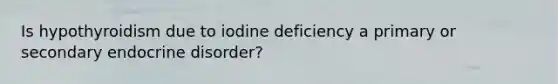 Is hypothyroidism due to iodine deficiency a primary or secondary endocrine disorder?