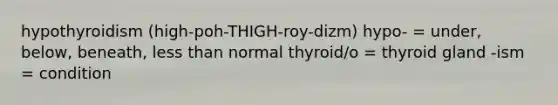 hypothyroidism (high-poh-THIGH-roy-dizm) hypo- = under, below, beneath, less than normal thyroid/o = thyroid gland -ism = condition